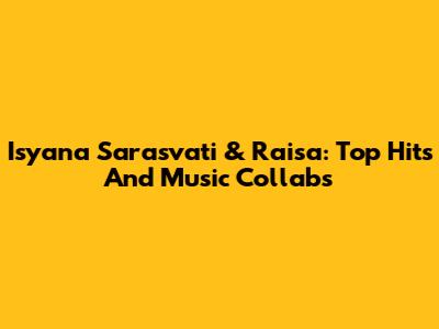 Isyana Sarasvati & Raisa: Top Hits And Music Collabs