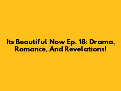 It's Beautiful Now Ep. 18: Drama, Romance, And Revelations!