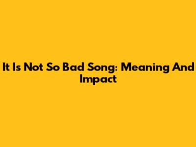 It Is Not So Bad Song: Meaning And Impact