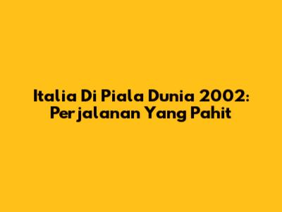 Italia Di Piala Dunia 2002: Perjalanan Yang Pahit
