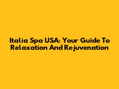 Italia Spa USA: Your Guide To Relaxation And Rejuvenation