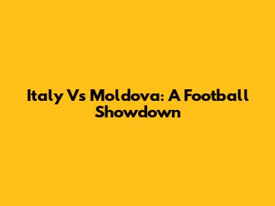 Italy Vs Moldova: A Football Showdown