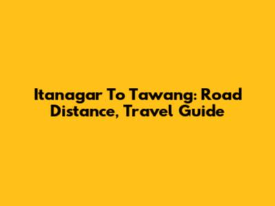 Itanagar To Tawang: Road Distance, Travel Guide