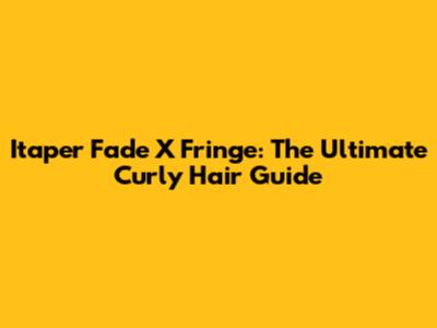 Itaper Fade X Fringe: The Ultimate Curly Hair Guide