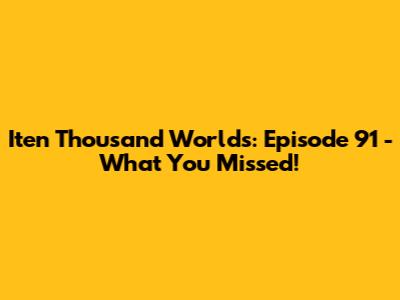 Iten Thousand Worlds: Episode 91 - What You Missed!