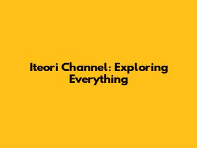 Iteori Channel: Exploring Everything
