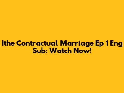Ithe Contractual Marriage Ep 1 Eng Sub: Watch Now!