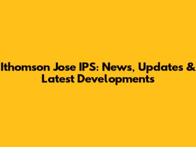 Ithomson Jose IPS: News, Updates & Latest Developments