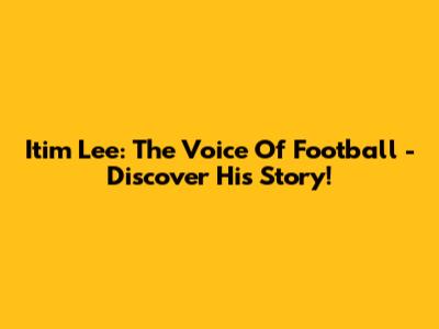 Itim Lee: The Voice Of Football - Discover His Story!