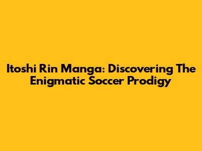 Itoshi Rin Manga: Discovering The Enigmatic Soccer Prodigy
