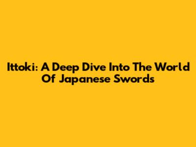 Ittoki: A Deep Dive Into The World Of Japanese Swords