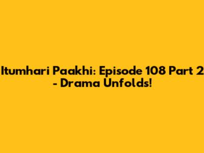 Itumhari Paakhi: Episode 108 Part 2 - Drama Unfolds!