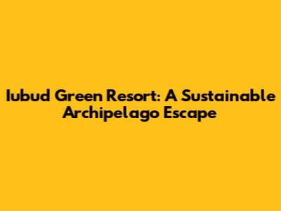 Iubud Green Resort: A Sustainable Archipelago Escape
