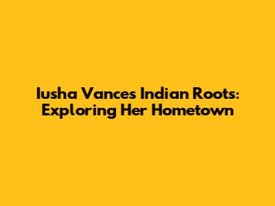 Iusha Vance's Indian Roots: Exploring Her Hometown