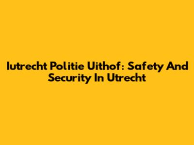 Iutrecht Politie Uithof: Safety And Security In Utrecht
