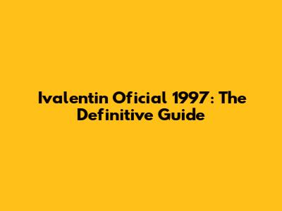 Ivalentin Oficial 1997: The Definitive Guide