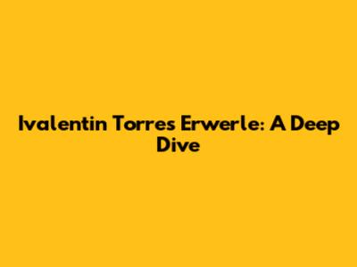Ivalentin Torres Erwerle: A Deep Dive