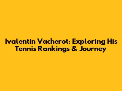 Ivalentin Vacherot: Exploring His Tennis Rankings & Journey
