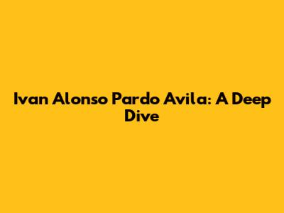 Ivan Alonso Pardo Avila: A Deep Dive