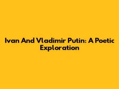 Ivan And Vladimir Putin: A Poetic Exploration