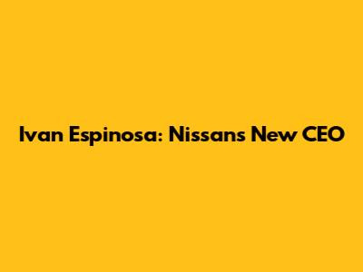 Ivan Espinosa: Nissan's New CEO