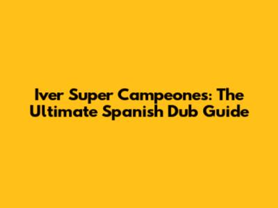 Iver Super Campeones: The Ultimate Spanish Dub Guide