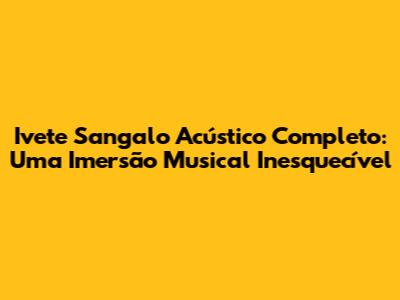 Ivete Sangalo Acústico Completo: Uma Imersão Musical Inesquecível