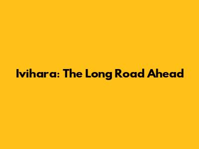 Ivihara: The Long Road Ahead