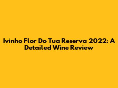 Ivinho Flor Do Tua Reserva 2022: A Detailed Wine Review
