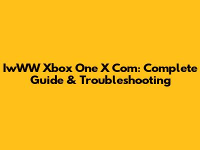 IwWW Xbox One X Com: Complete Guide & Troubleshooting