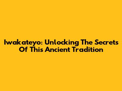 Iwakateyo: Unlocking The Secrets Of This Ancient Tradition