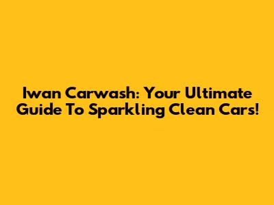 Iwan Carwash: Your Ultimate Guide To Sparkling Clean Cars!