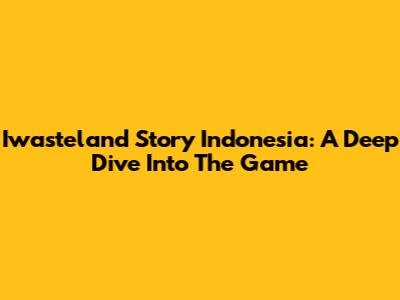 Iwasteland Story Indonesia: A Deep Dive Into The Game