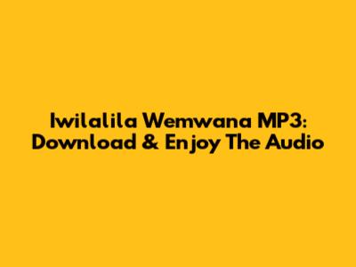 Iwilalila Wemwana MP3: Download & Enjoy The Audio