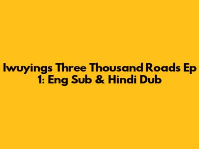 Iwuying's Three Thousand Roads Ep 1: Eng Sub & Hindi Dub