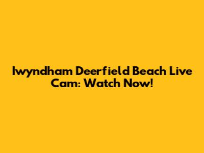 Iwyndham Deerfield Beach Live Cam: Watch Now!