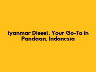 Iyanmar Diesel: Your Go-To In Pandaan, Indonesia