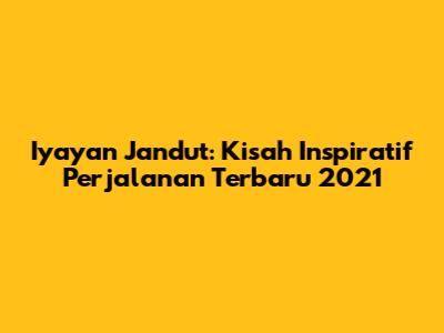 Iyayan Jandut: Kisah Inspiratif Perjalanan Terbaru 2021