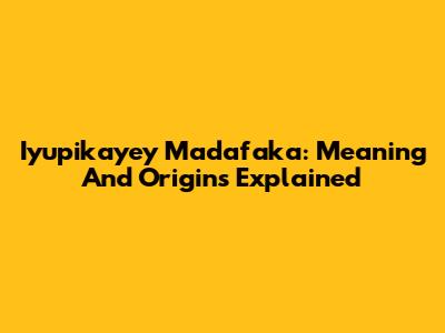 Iyupikayey Madafaka: Meaning And Origins Explained