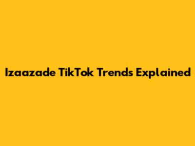 Izaazade TikTok Trends Explained