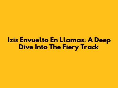 Izi's "Envuelto En Llamas": A Deep Dive Into The Fiery Track