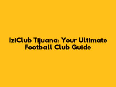 IziClub Tijuana: Your Ultimate Football Club Guide
