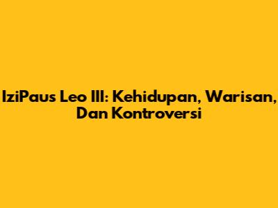 IziPaus Leo III: Kehidupan, Warisan, Dan Kontroversi
