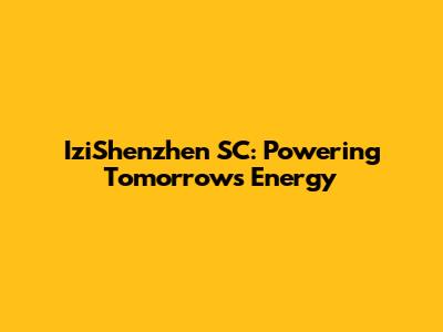 IziShenzhen SC: Powering Tomorrow's Energy