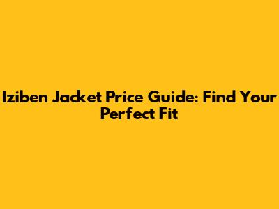 Iziben Jacket Price Guide: Find Your Perfect Fit