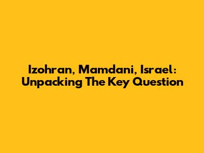 Izohran, Mamdani, Israel: Unpacking The Key Question