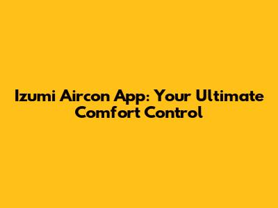 Izumi Aircon App: Your Ultimate Comfort Control