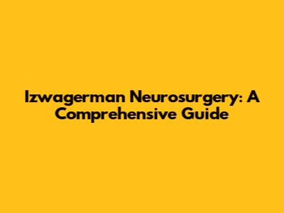 Izwagerman Neurosurgery: A Comprehensive Guide