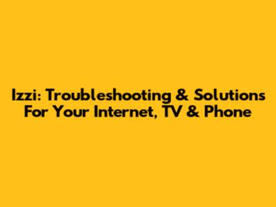 Izzi: Troubleshooting & Solutions For Your Internet, TV & Phone