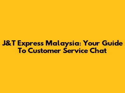 J&T Express Malaysia: Your Guide To Customer Service Chat